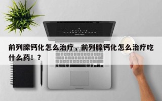 前列腺钙化怎么治疗，前列腺钙化怎么治疗吃什么药！？