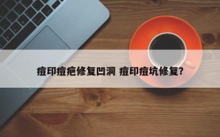 痘印痘疤修复凹洞 痘印痘坑修复？