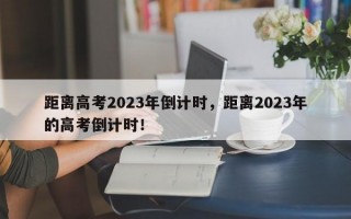 距离高考2023年倒计时，距离2023年的高考倒计时！