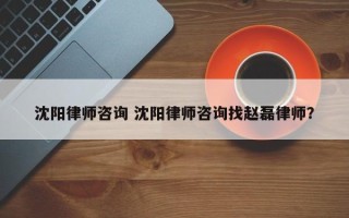 沈阳律师咨询 沈阳律师咨询找赵磊律师？