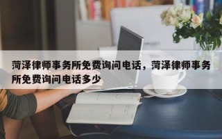 菏泽律师事务所免费询问电话，菏泽律师事务所免费询问电话多少