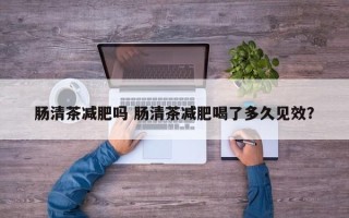 肠清茶减肥吗 肠清茶减肥喝了多久见效？