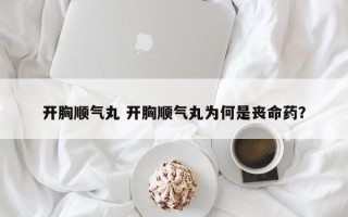 开胸顺气丸 开胸顺气丸为何是丧命药？