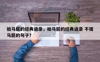 拍马屁的经典语录，拍马屁的经典语录 不提马屁的句子？
