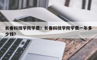 长春科技学院学费！长春科技学院学费一年多少钱？