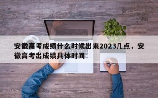 安徽高考成绩什么时候出来2023几点，安徽高考出成绩具体时间