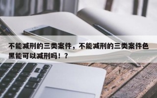 不能减刑的三类案件，不能减刑的三类案件色黑能可以减刑吗！？