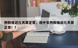 例假推迟几天算正常，初中生例假推迟几天算正常！？