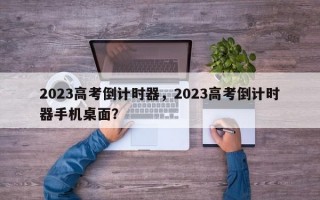 2023高考倒计时器，2023高考倒计时器手机桌面？