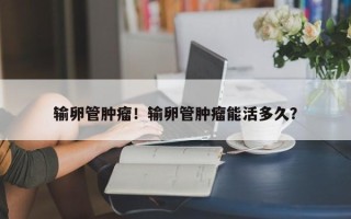 输卵管肿瘤！输卵管肿瘤能活多久？