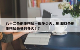 八十二条刑事拘留一般多少天，刑法82条刑事拘留最多判多久！？