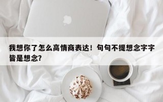 我想你了怎么高情商表达！句句不提想念字字皆是想念？