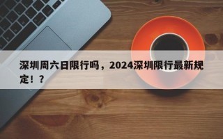 深圳周六日限行吗，2024深圳限行最新规定！？