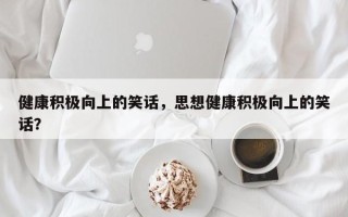 健康积极向上的笑话，思想健康积极向上的笑话？