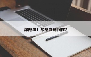 尿隐血！尿隐血弱阳性？