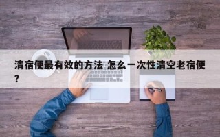 清宿便最有效的方法 怎么一次性清空老宿便？