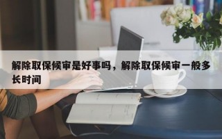 解除取保候审是好事吗，解除取保候审一般多长时间