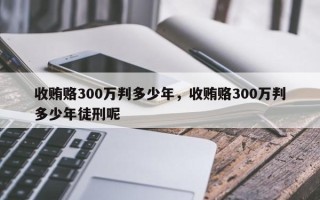 收贿赂300万判多少年，收贿赂300万判多少年徒刑呢