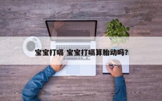 宝宝打嗝 宝宝打嗝算胎动吗？