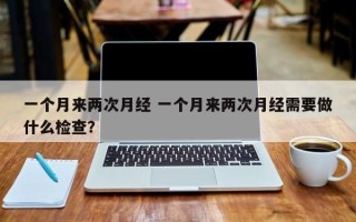 一个月来两次月经 一个月来两次月经需要做什么检查？