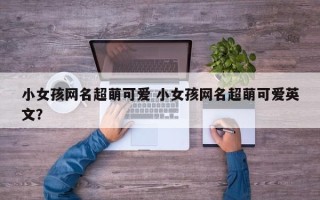 小女孩网名超萌可爱 小女孩网名超萌可爱英文？