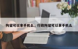 拘留可以拿手机么，行政拘留可以拿手机么