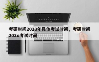 考研时间2023年具体考试时间，考研时间202o考试时间