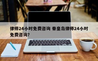 律师24小时免费咨询 秦皇岛律师24小时免费咨询？