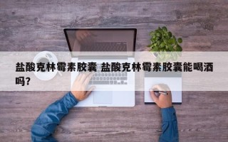 盐酸克林霉素胶囊 盐酸克林霉素胶囊能喝酒吗？