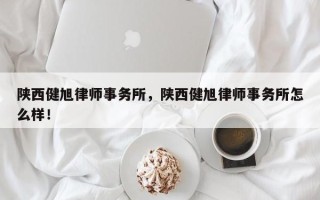 陕西健旭律师事务所，陕西健旭律师事务所怎么样！