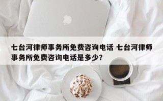 七台河律师事务所免费咨询电话 七台河律师事务所免费咨询电话是多少？