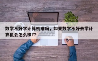 数学不好学计算机难吗，如果数学不好去学计算机会怎么样?？