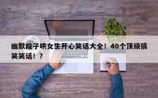 幽默段子哄女生开心笑话大全！40个顶级搞笑笑话！？