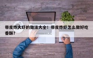 带皮炸大虾的做法大全！带皮炸虾怎么做好吃香酥？