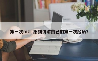 第一次ml！细细讲讲自己的第一次经历？