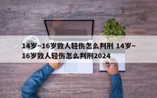 14岁～16岁致人轻伤怎么判刑 14岁～16岁致人轻伤怎么判刑2024