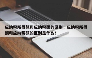 应纳税所得额和应纳税额的区别，应纳税所得额和应纳税额的区别是什么！