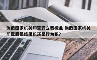 伪造国家机关印章罪立案标准 伪造国家机关印章罪是结果犯还是行为犯？