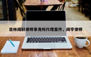 吉林闻轩律师事务所代理案件，闻宇律师