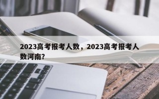 2023高考报考人数，2023高考报考人数河南？