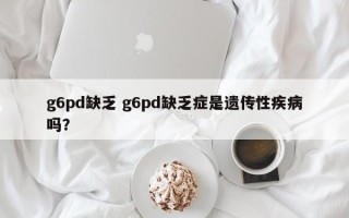 g6pd缺乏 g6pd缺乏症是遗传性疾病吗？