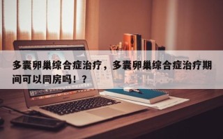 多囊卵巢综合症治疗，多囊卵巢综合症治疗期间可以同房吗！？