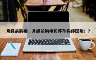月经前胸疼，月经前胸疼和怀孕胸疼区别！？