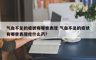 气血不足的症状有哪些表现 气血不足的症状有哪些表现吃什么药？