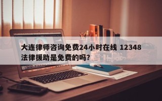 大连律师咨询免费24小时在线 12348法律援助是免费的吗？