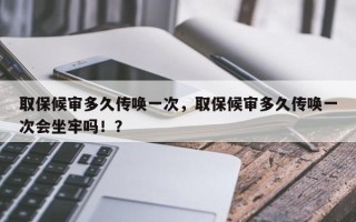 取保候审多久传唤一次，取保候审多久传唤一次会坐牢吗！？