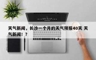 天气新闻，长沙一个月的天气预报40天 天气新闻！？