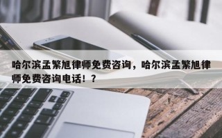 哈尔滨孟繁旭律师免费咨询，哈尔滨孟繁旭律师免费咨询电话！？