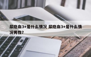 尿隐血3+是什么情况 尿隐血3+是什么情况男性？