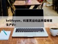 kelifuyun，科里芙运动品牌是哪里生产的！